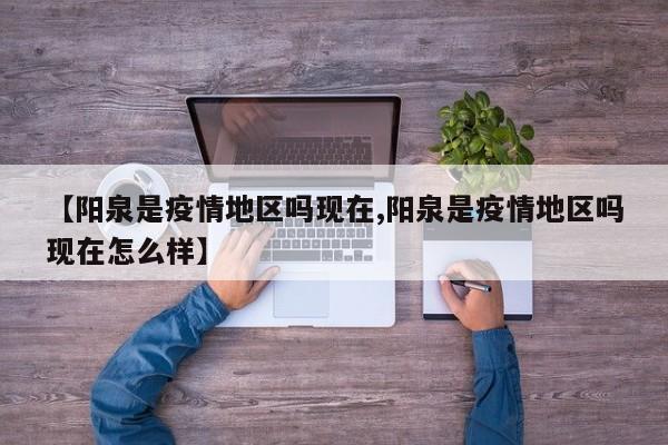 【阳泉是疫情地区吗现在,阳泉是疫情地区吗现在怎么样】