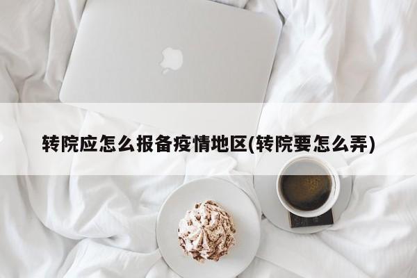 转院应怎么报备疫情地区(转院要怎么弄)