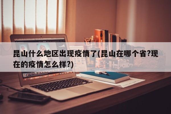昆山什么地区出现疫情了(昆山在哪个省?现在的疫情怎么样?)