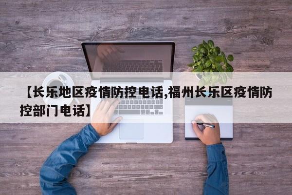 【长乐地区疫情防控电话,福州长乐区疫情防控部门电话】