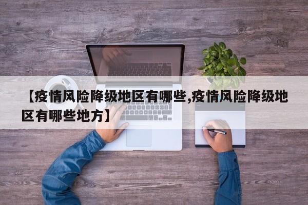 【疫情风险降级地区有哪些,疫情风险降级地区有哪些地方】