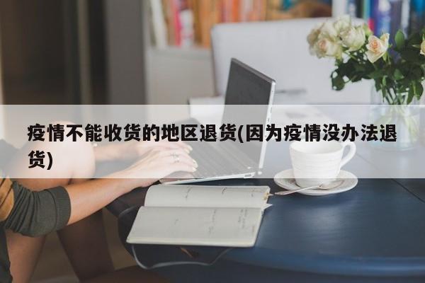 疫情不能收货的地区退货(因为疫情没办法退货)