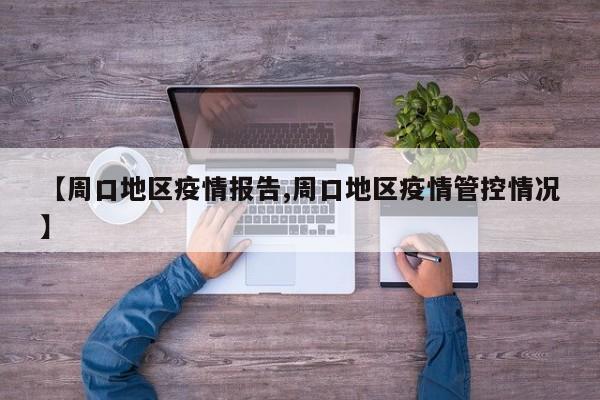 【周口地区疫情报告,周口地区疫情管控情况】