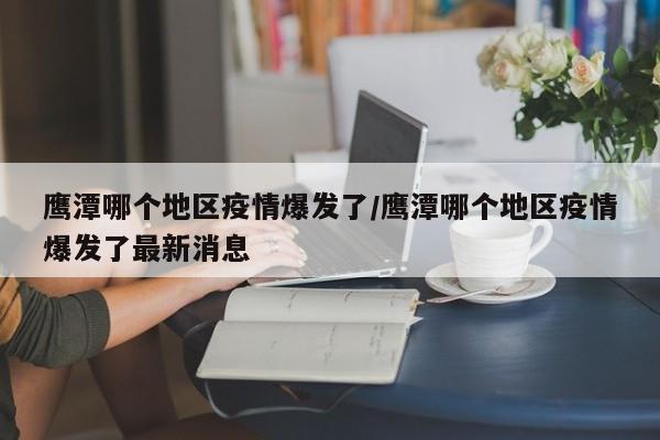 鹰潭哪个地区疫情爆发了/鹰潭哪个地区疫情爆发了最新消息