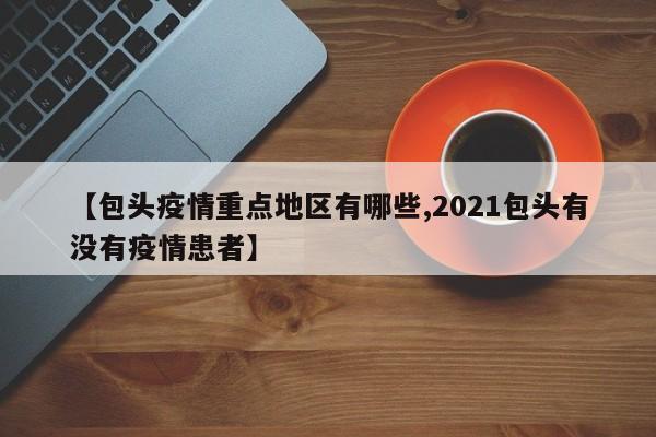 【包头疫情重点地区有哪些,2021包头有没有疫情患者】