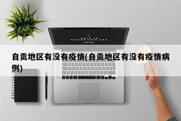 自贡地区有没有疫情(自贡地区有没有疫情病例)