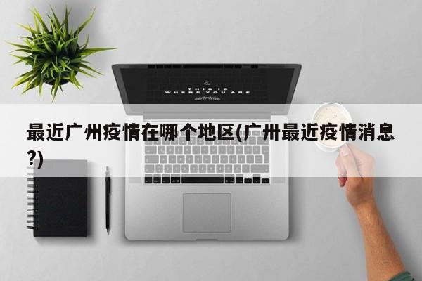 最近广州疫情在哪个地区(广卅最近疫情消息?)
