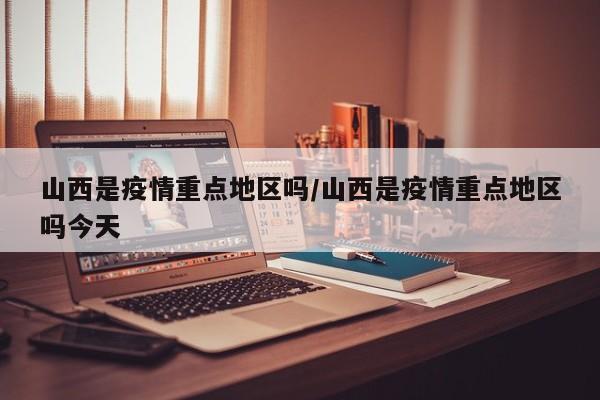 山西是疫情重点地区吗/山西是疫情重点地区吗今天