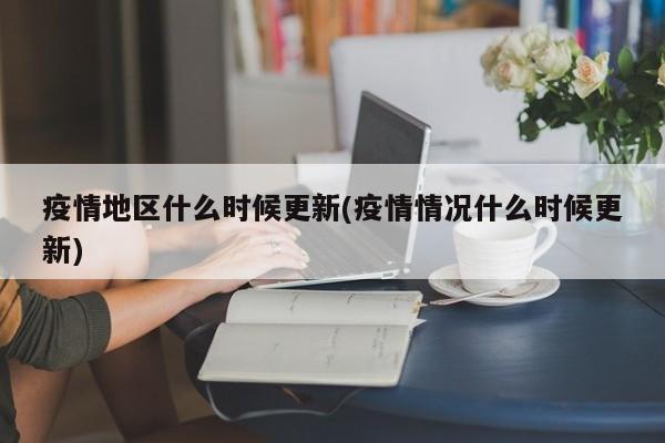 疫情地区什么时候更新(疫情情况什么时候更新)