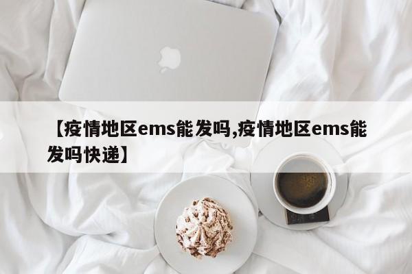 【疫情地区ems能发吗,疫情地区ems能发吗快递】