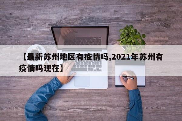 【最新苏州地区有疫情吗,2021年苏州有疫情吗现在】