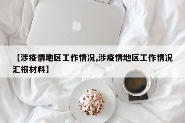 【涉疫情地区工作情况,涉疫情地区工作情况汇报材料】