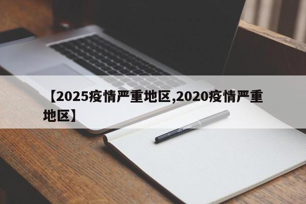 【2025疫情严重地区,2020疫情严重地区】