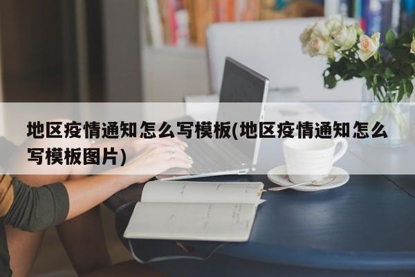 地区疫情通知怎么写模板(地区疫情通知怎么写模板图片)