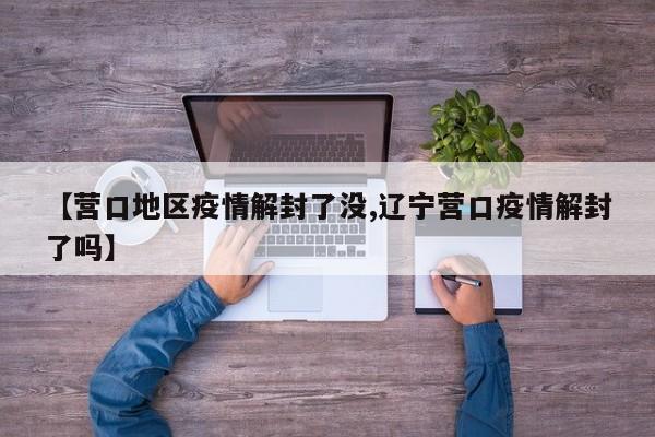 【营口地区疫情解封了没,辽宁营口疫情解封了吗】