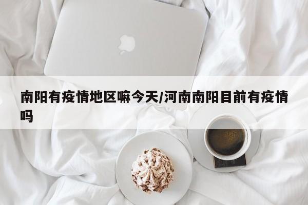 南阳有疫情地区嘛今天/河南南阳目前有疫情吗