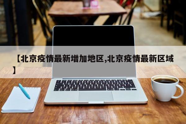 【北京疫情最新增加地区,北京疫情最新区域】
