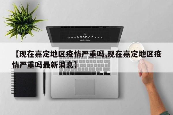 【现在嘉定地区疫情严重吗,现在嘉定地区疫情严重吗最新消息】