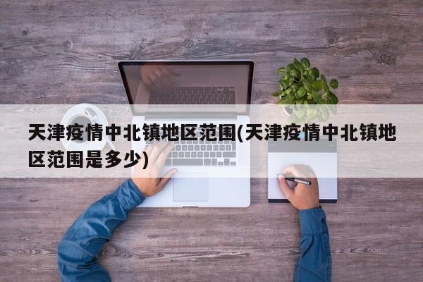 天津疫情中北镇地区范围(天津疫情中北镇地区范围是多少)