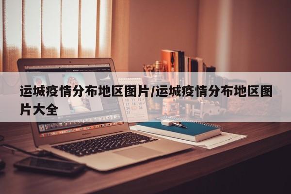 运城疫情分布地区图片/运城疫情分布地区图片大全