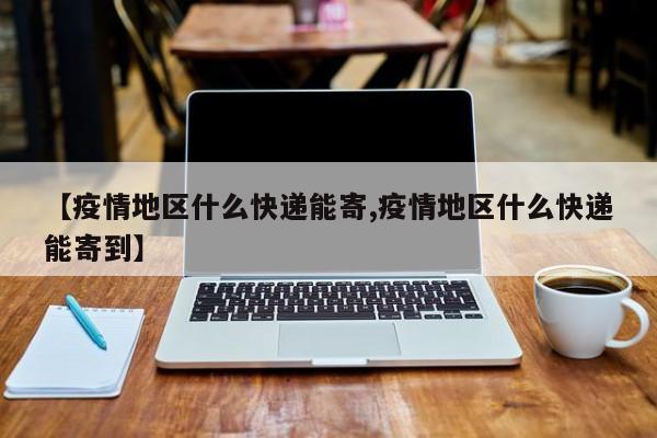 【疫情地区什么快递能寄,疫情地区什么快递能寄到】