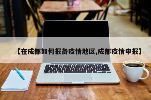 【在成都如何报备疫情地区,成都疫情申报】