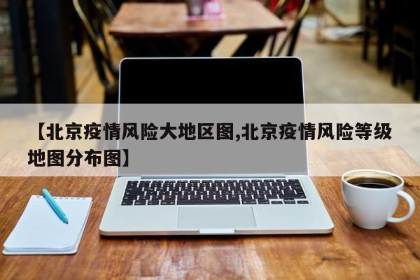 【北京疫情风险大地区图,北京疫情风险等级地图分布图】