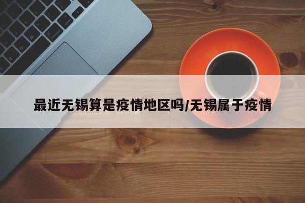 最近无锡算是疫情地区吗/无锡属于疫情