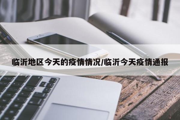 临沂地区今天的疫情情况/临沂今天疫情通报