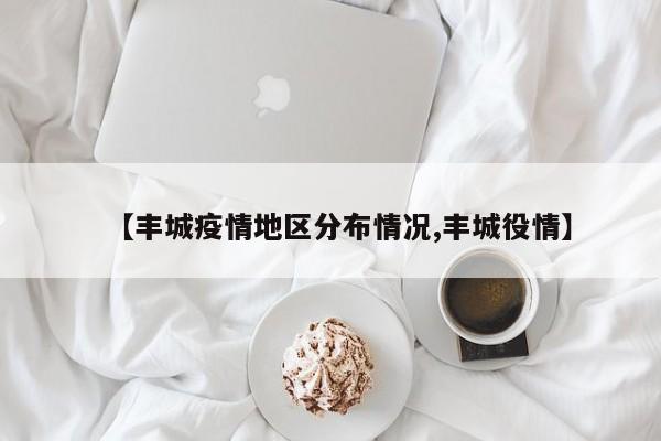 【丰城疫情地区分布情况,丰城役情】