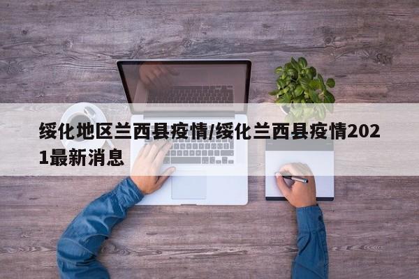 绥化地区兰西县疫情/绥化兰西县疫情2021最新消息