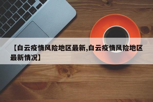 【白云疫情风险地区最新,白云疫情风险地区最新情况】