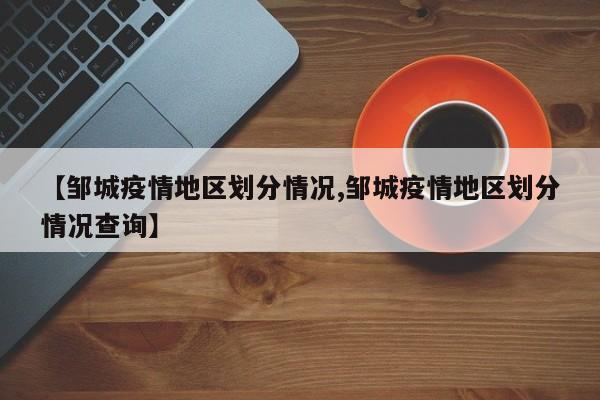 【邹城疫情地区划分情况,邹城疫情地区划分情况查询】