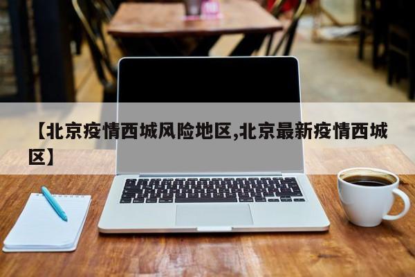 【北京疫情西城风险地区,北京最新疫情西城区】
