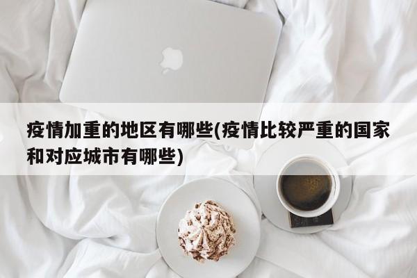 疫情加重的地区有哪些(疫情比较严重的国家和对应城市有哪些)