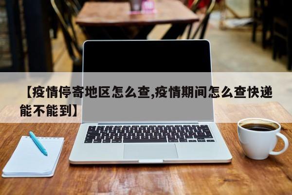 【疫情停寄地区怎么查,疫情期间怎么查快递能不能到】