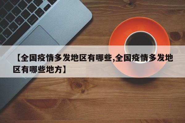 【全国疫情多发地区有哪些,全国疫情多发地区有哪些地方】