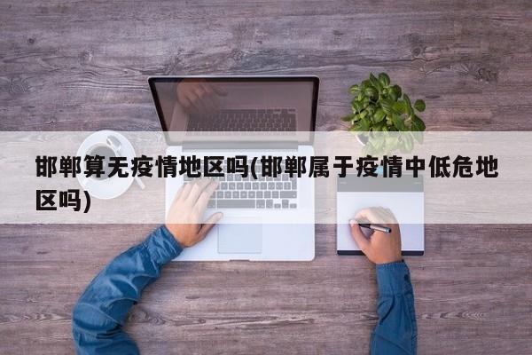 邯郸算无疫情地区吗(邯郸属于疫情中低危地区吗)