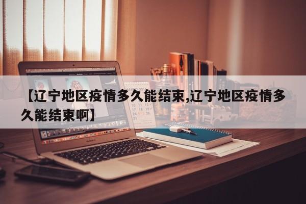 【辽宁地区疫情多久能结束,辽宁地区疫情多久能结束啊】