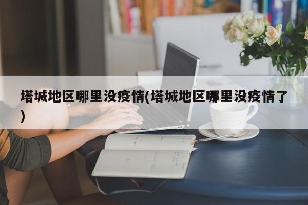 塔城地区哪里没疫情(塔城地区哪里没疫情了)