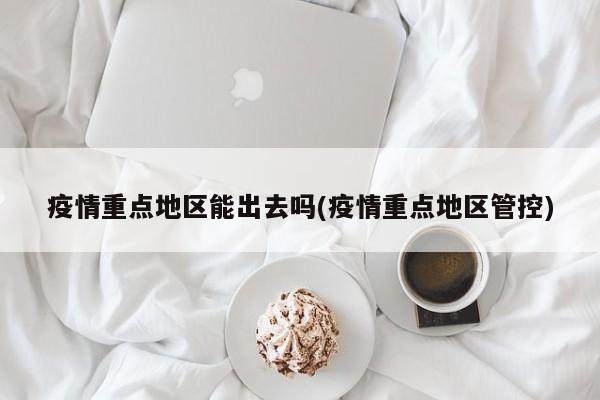 疫情重点地区能出去吗(疫情重点地区管控)