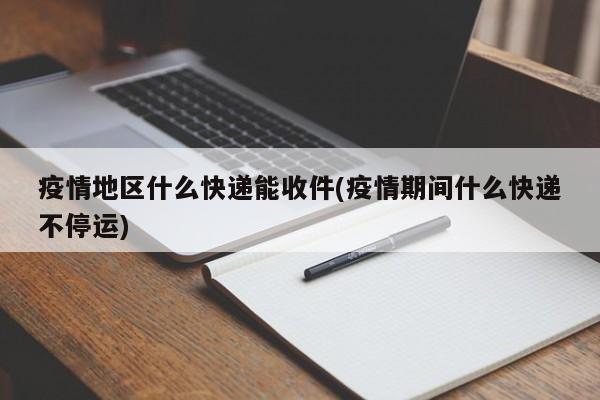疫情地区什么快递能收件(疫情期间什么快递不停运)
