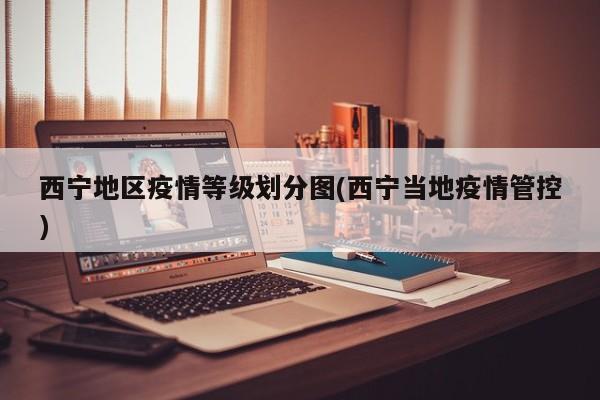 西宁地区疫情等级划分图(西宁当地疫情管控)