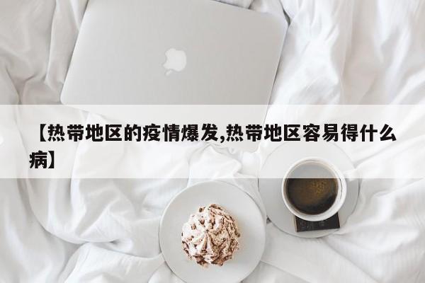 【热带地区的疫情爆发,热带地区容易得什么病】