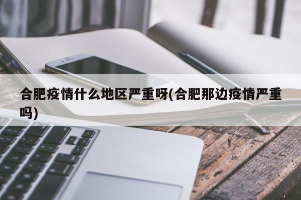 合肥疫情什么地区严重呀(合肥那边疫情严重吗)