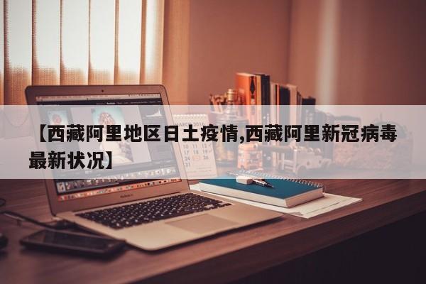 【西藏阿里地区日土疫情,西藏阿里新冠病毒最新状况】