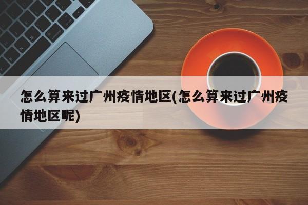 怎么算来过广州疫情地区(怎么算来过广州疫情地区呢)