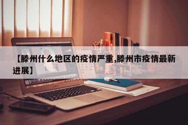【滕州什么地区的疫情严重,滕州市疫情最新进展】