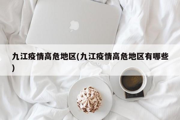 九江疫情高危地区(九江疫情高危地区有哪些)