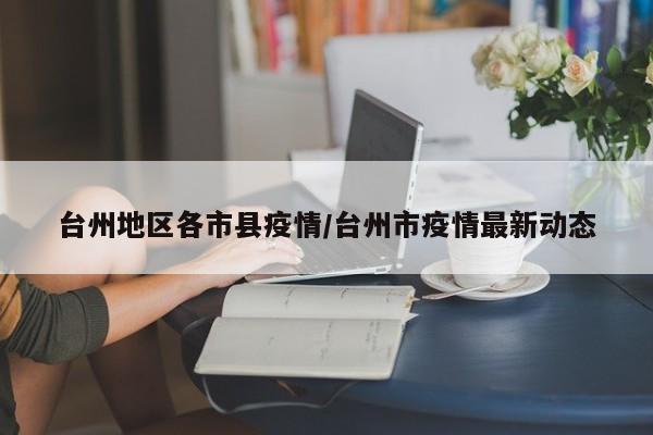 台州地区各市县疫情/台州市疫情最新动态
